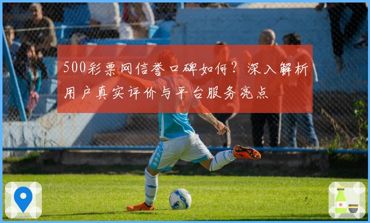 500彩票网信誉口碑如何?深入解析用户真实评价与平台服务亮点