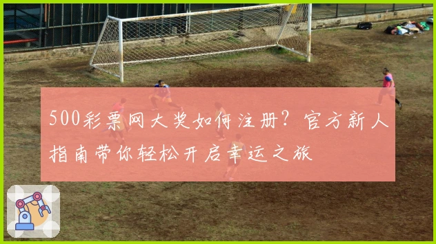 500彩票网大奖如何注册？官方新人指南带你轻松开启幸运之旅