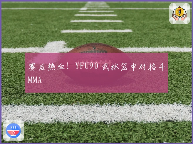 赛后热血！YFU90 武林笼中对格斗MMA
