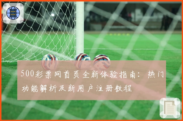 500彩票网首页全新体验指南：热门功能解析及新用户注册教程