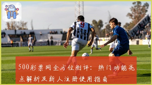 500彩票网全方位测评：热门功能亮点解析及新人注册使用指南