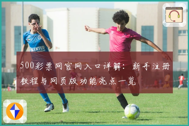 500彩票网官网入口详解：新手注册教程与网页版功能亮点一览