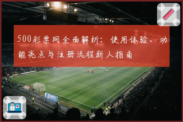 500彩票网全面解析：使用体验、功能亮点与注册流程新人指南