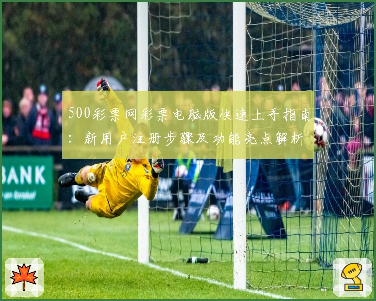 500彩票网彩票电脑版快速上手指南：新用户注册步骤及功能亮点解析