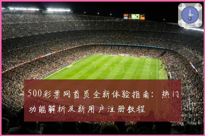 500彩票网首页全新体验指南：热门功能解析及新用户注册教程