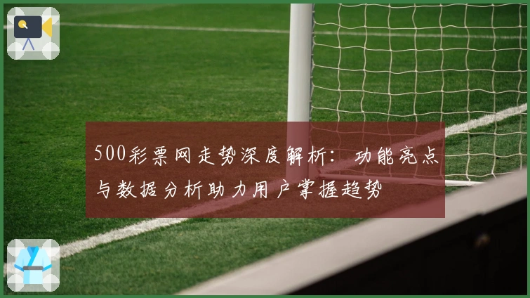 500彩票网走势深度解析：功能亮点与数据分析助力用户掌握趋势