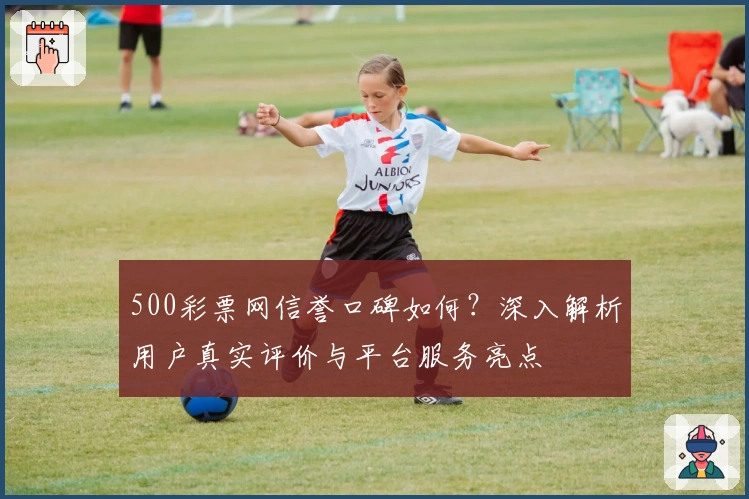 500彩票网信誉口碑如何？深入解析用户真实评价与平台服务亮点