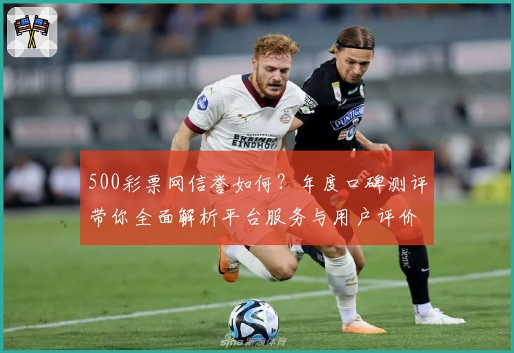 500彩票网信誉如何?年度口碑测评带你全面解析平台服务与用户评价