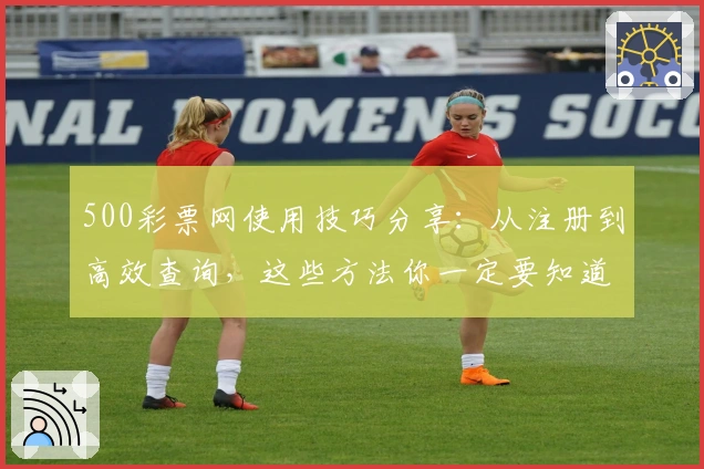 500彩票网使用技巧分享：从注册到高效查询，这些方法你一定要知道