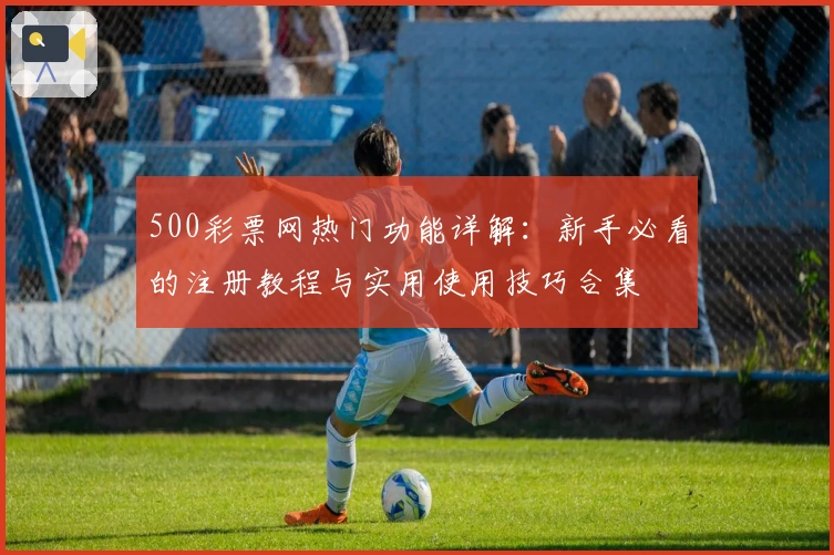 500彩票网热门功能详解：新手必看的注册教程与实用使用技巧合集