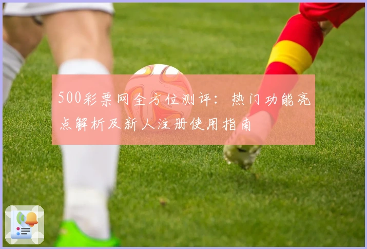500彩票网全方位测评：热门功能亮点解析及新人注册使用指南