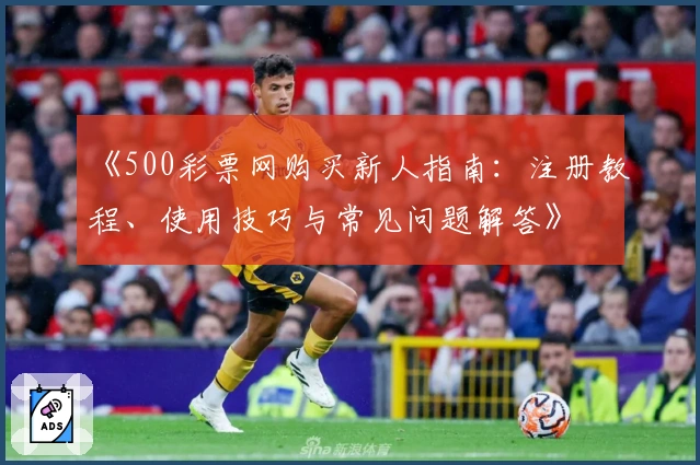 《500彩票网购买新人指南：注册教程、使用技巧与常见问题解答》