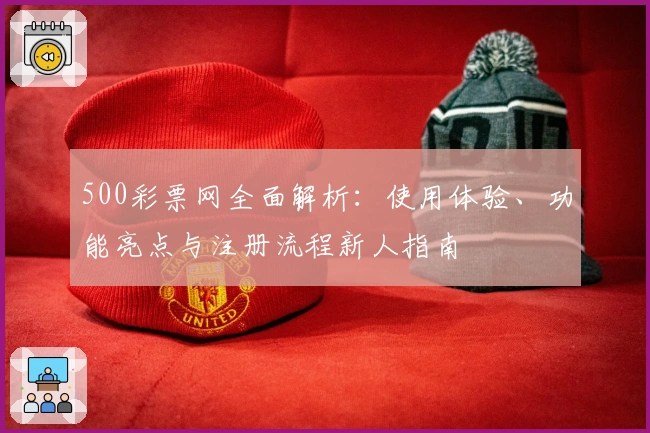500彩票网全面解析：使用体验、功能亮点与注册流程新人指南