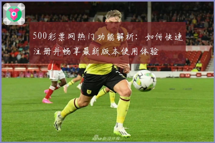 500彩票网热门功能解析：如何快速注册并畅享最新版本使用体验