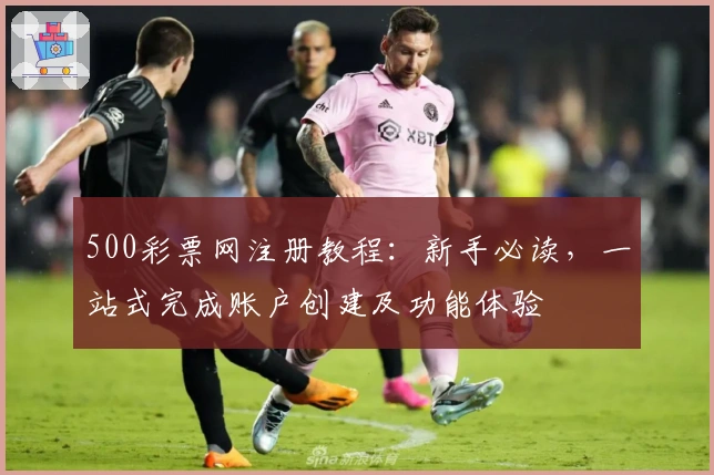 500彩票网注册教程：新手必读，一站式完成账户创建及功能体验