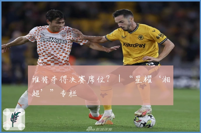 谁将夺得决赛席位？｜“星耀‘湘超’”专栏