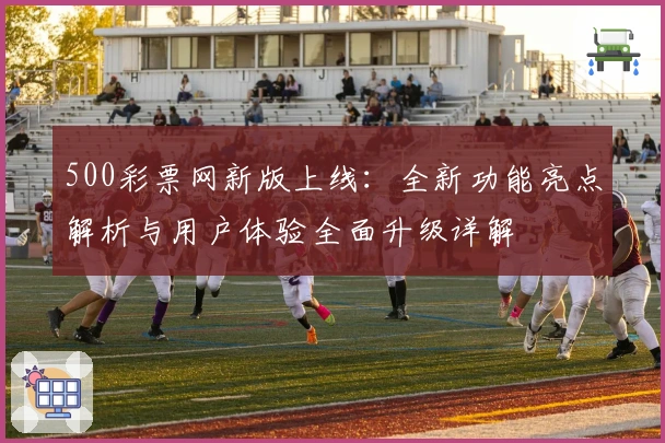 500彩票网新版上线：全新功能亮点解析与用户体验全面升级详解
