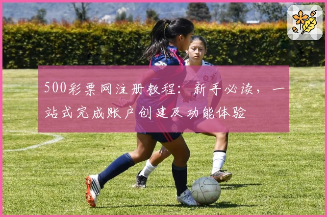 500彩票网注册教程：新手必读，一站式完成账户创建及功能体验
