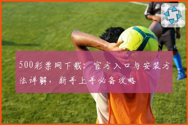 500彩票网下载:官方入口与安装方法详解,新手上手必备攻略