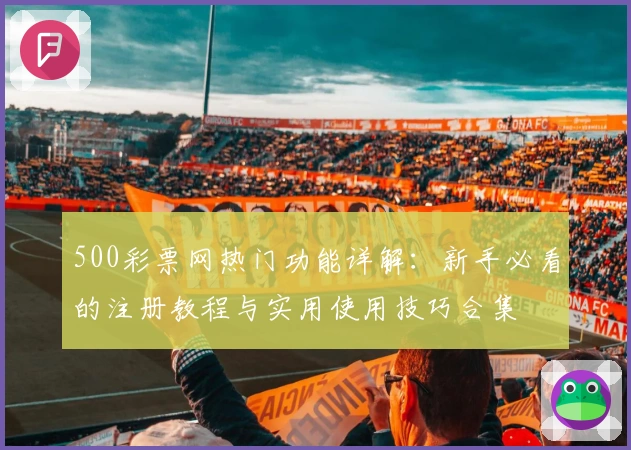 500彩票网热门功能详解：新手必看的注册教程与实用使用技巧合集