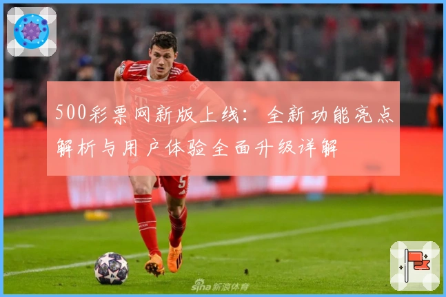 500彩票网新版上线：全新功能亮点解析与用户体验全面升级详解
