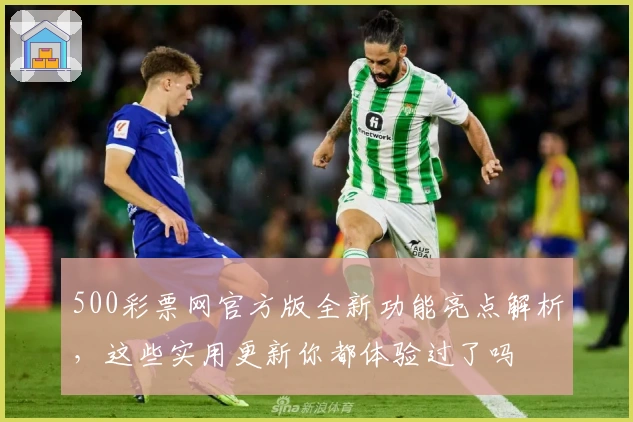 500彩票网官方版全新功能亮点解析，这些实用更新你都体验过了吗