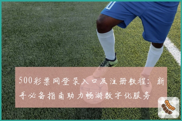 500彩票网登录入口及注册教程：新手必备指南助力畅游数字化服务