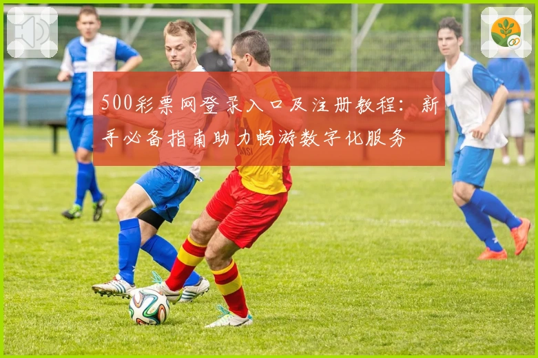 500彩票网登录入口及注册教程:新手必备指南助力畅游数字化服务