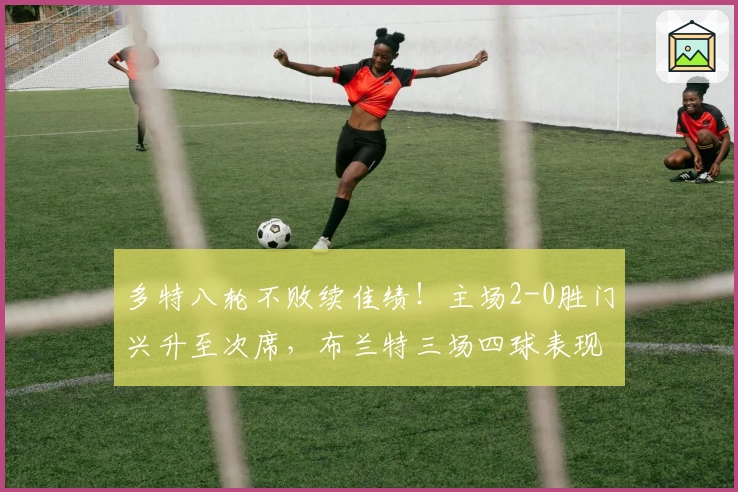 多特八轮不败续佳绩！主场2-0胜门兴升至次席，布兰特三场四球表现抢眼