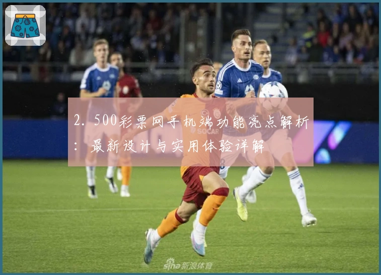 2. 500彩票网手机端功能亮点解析:最新设计与实用体验详解