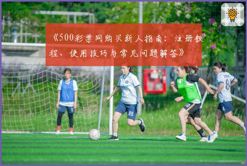 《500彩票网购买新人指南：注册教程、使用技巧与常见问题解答》