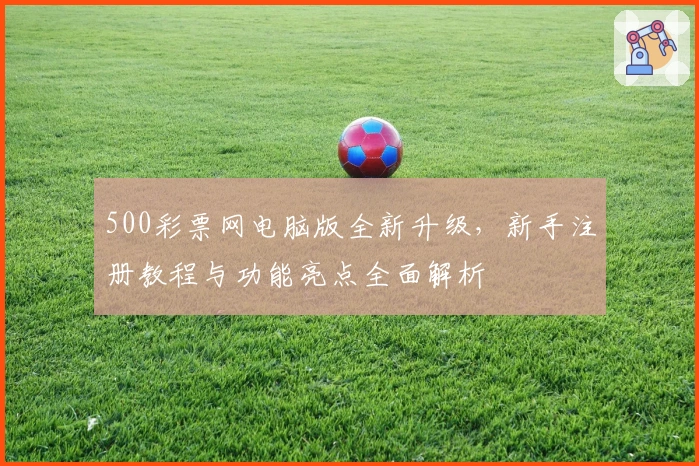 500彩票网电脑版全新升级，新手注册教程与功能亮点全面解析