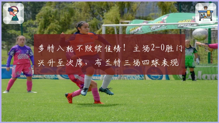 多特八轮不败续佳绩！主场2-0胜门兴升至次席，布兰特三场四球表现抢眼