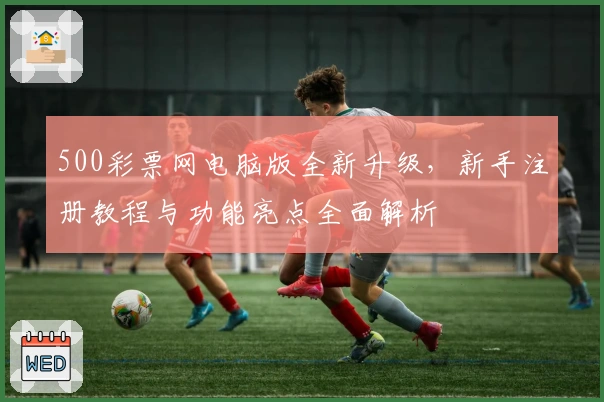 500彩票网电脑版全新升级，新手注册教程与功能亮点全面解析