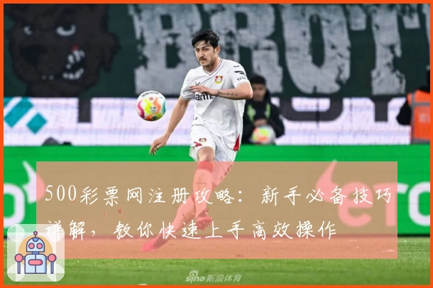 500彩票网注册攻略：新手必备技巧详解，教你快速上手高效操作