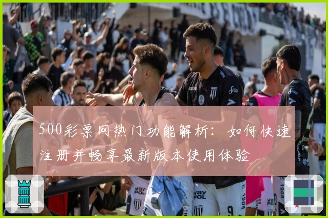 500彩票网热门功能解析：如何快速注册并畅享最新版本使用体验