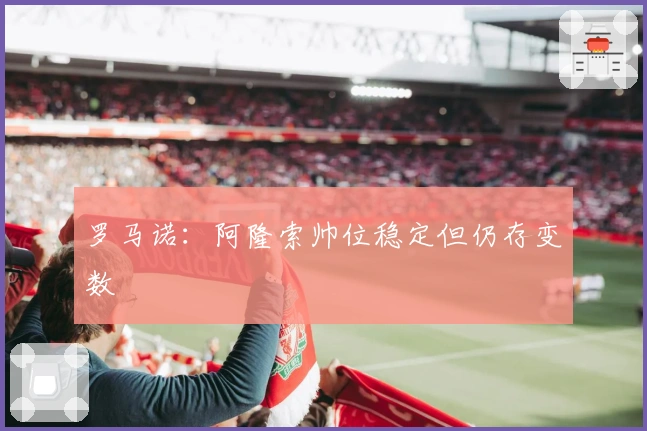 罗马诺：阿隆索帅位稳定但仍存变数