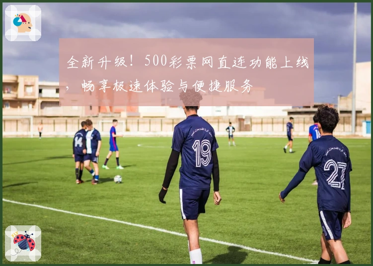 全新升级！500彩票网直连功能上线，畅享极速体验与便捷服务