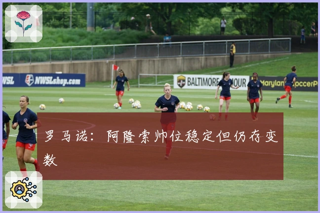 罗马诺：阿隆索帅位稳定但仍存变数